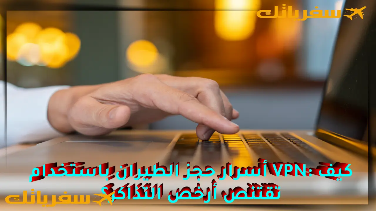 أسرار حجز الطيران باستخدام VPN| كيف تقتنص أرخص التذاكر؟ أسرار حجز الطيران باستخدام VPN