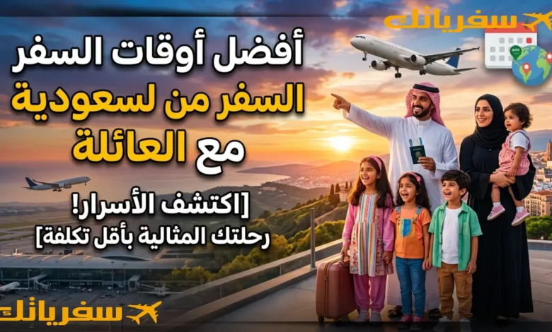 أفضل أوقات السفر من السعودية مع العائلة| متى تكون أجمل وأوفر أفضل أوقات السفر من السعودية مع العائلة